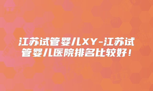 江苏试管婴儿XY-江苏试管婴儿医院排名比较好!