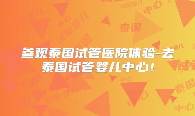 参观泰国试管医院体验-去泰国试管婴儿中心！