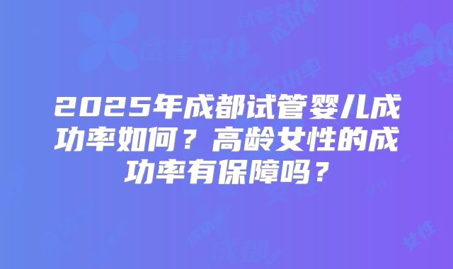 2025年成都试管婴儿成功率如何？高龄女性的成功率有保障吗？
