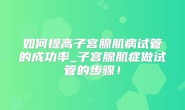 如何提高子宫腺肌病试管的成功率_子宫腺肌症做试管的步骤!