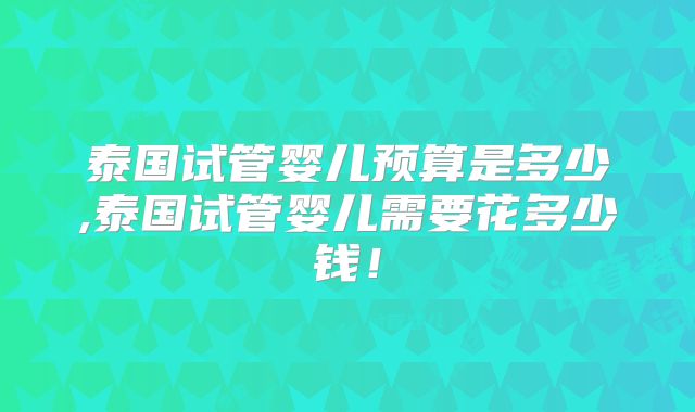 泰国试管婴儿预算是多少,泰国试管婴儿需要花多少钱!