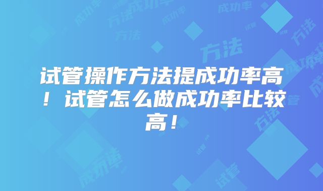 试管操作方法提成功率高！试管怎么做成功率比较高！