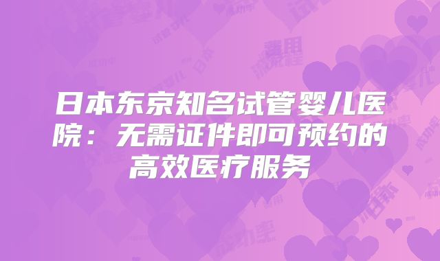 日本东京知名试管婴儿医院：无需证件即可预约的高效医疗服务