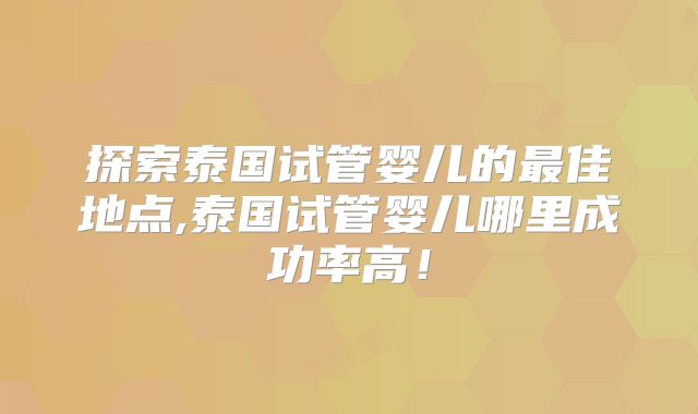 探索泰国试管婴儿的最佳地点,泰国试管婴儿哪里成功率高！