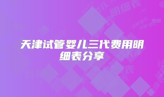 天津试管婴儿三代费用明细表分享