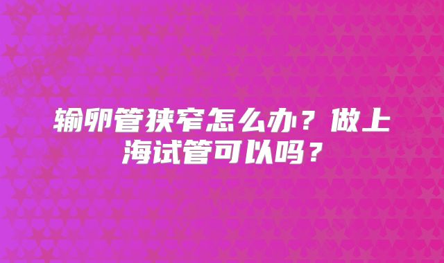 输卵管狭窄怎么办？做上海试管可以吗？