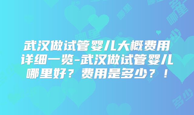 武汉做试管婴儿大概费用详细一览-武汉做试管婴儿哪里好？费用是多少？！