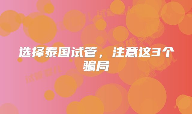 选择泰国试管,注意这3个骗局