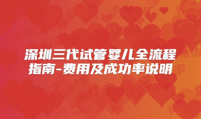 深圳三代试管婴儿全流程指南-费用及成功率说明