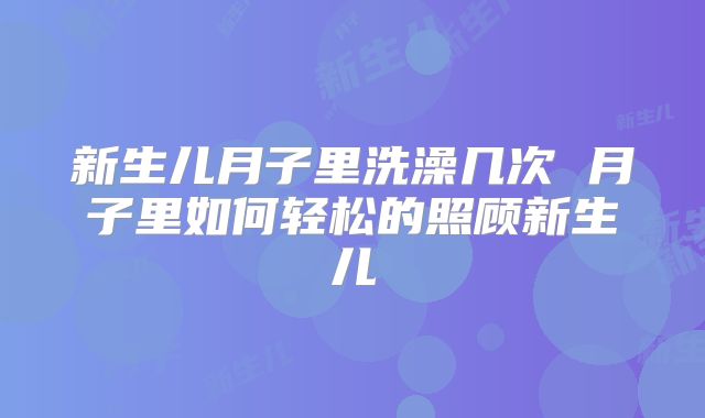 新生儿月子里洗澡几次 月子里如何轻松的照顾新生儿