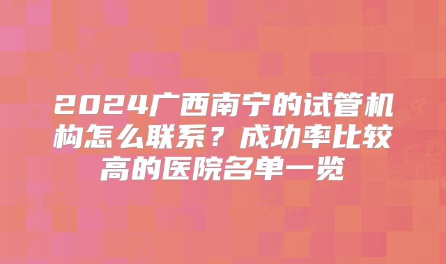2024广西南宁的试管机构怎么联系?成功率比较高的医院名单一览