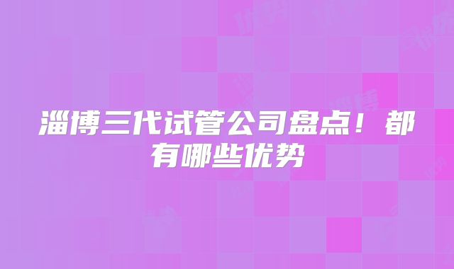 淄博三代试管公司盘点!都有哪些优势