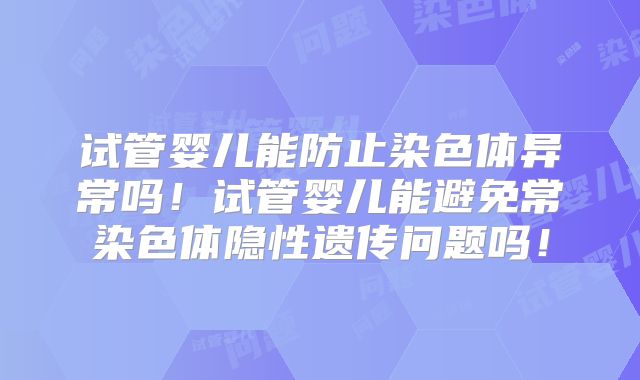 试管婴儿能防止染色体异常吗!试管婴儿能避免常染色体隐性遗传问题吗!