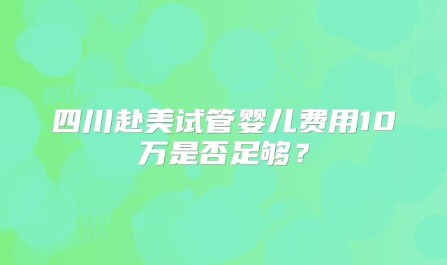 四川赴美试管婴儿费用10万是否足够？