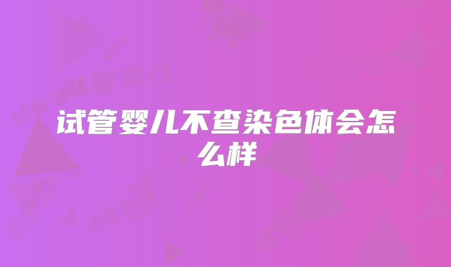 试管婴儿不查染色体会怎么样
