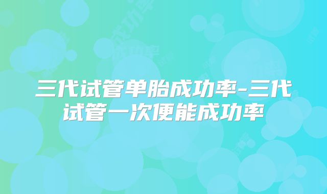 三代试管单胎成功率-三代试管一次便能成功率