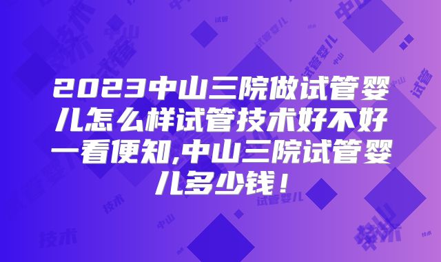 2023中山三院做试管婴儿怎么样试管技术好不好一看便知,中山三院试管婴儿多少钱！