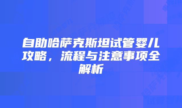 自助哈萨克斯坦试管婴儿攻略，流程与注意事项全解析
