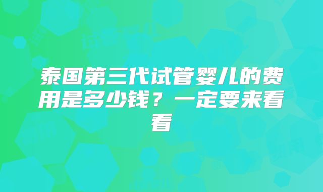 泰国第三代试管婴儿的费用是多少钱？一定要来看看