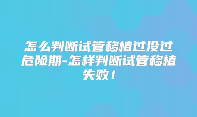 怎么判断试管移植过没过危险期-怎样判断试管移植失败！