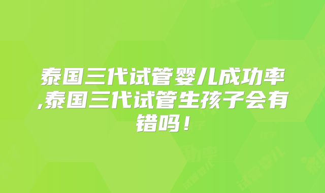 泰国三代试管婴儿成功率,泰国三代试管生孩子会有错吗！