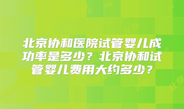 北京协和医院试管婴儿成功率是多少？北京协和试管婴儿费用大约多少？