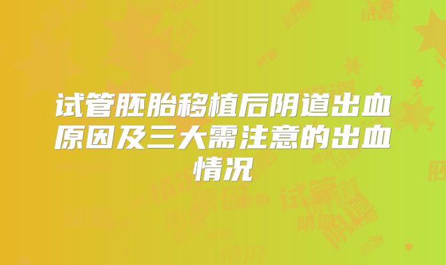 试管胚胎移植后阴道出血原因及三大需注意的出血情况