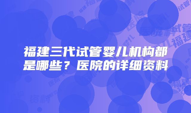 福建三代试管婴儿机构都是哪些？医院的详细资料