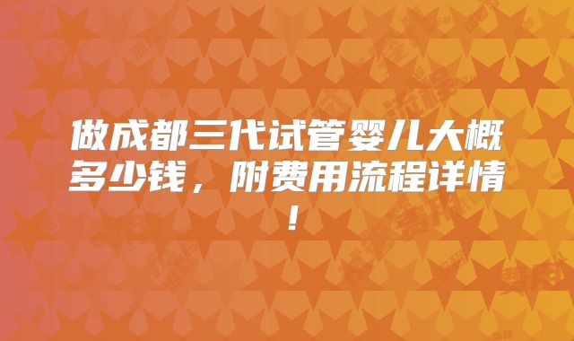 做成都三代试管婴儿大概多少钱，附费用流程详情！