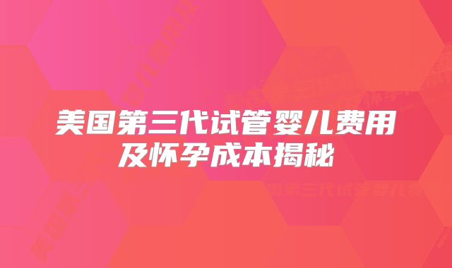 美国第三代试管婴儿费用及怀孕成本揭秘