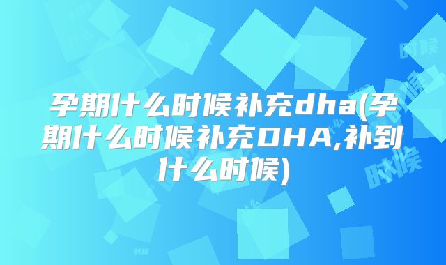 孕期什么时候补充dha(孕期什么时候补充DHA,补到什么时候)