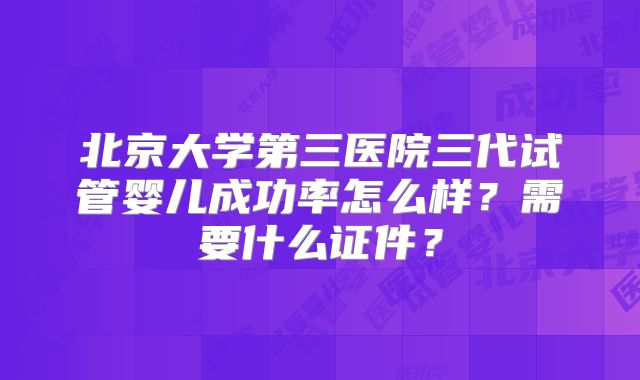 北京大学第三医院三代试管婴儿成功率怎么样？需要什么证件？
