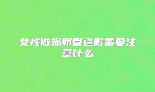 女性做输卵管造影需要注意什么