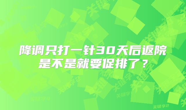 降调只打一针30天后返院是不是就要促排了？