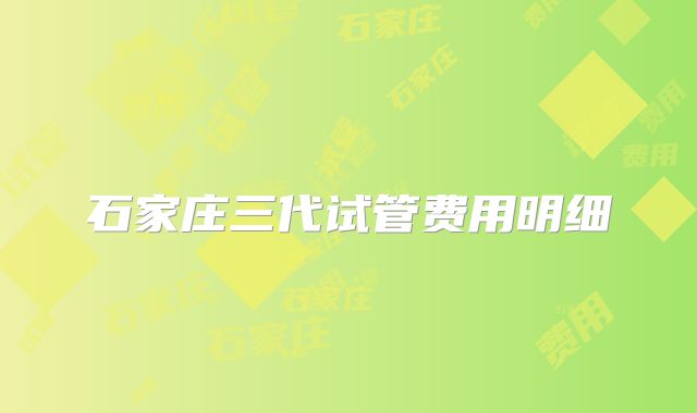 石家庄三代试管费用明细
