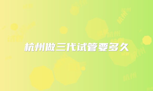 杭州做三代试管要多久