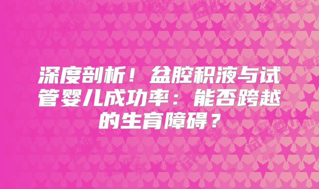 深度剖析！盆腔积液与试管婴儿成功率：能否跨越的生育障碍？