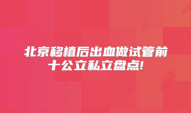 北京移植后出血做试管前十公立私立盘点!
