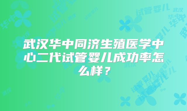 武汉华中同济生殖医学中心二代试管婴儿成功率怎么样？