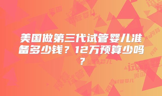 美国做第三代试管婴儿准备多少钱?12万预算少吗?
