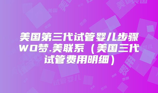 美国第三代试管婴儿步骤WO梦.美联系（美国三代试管费用明细）