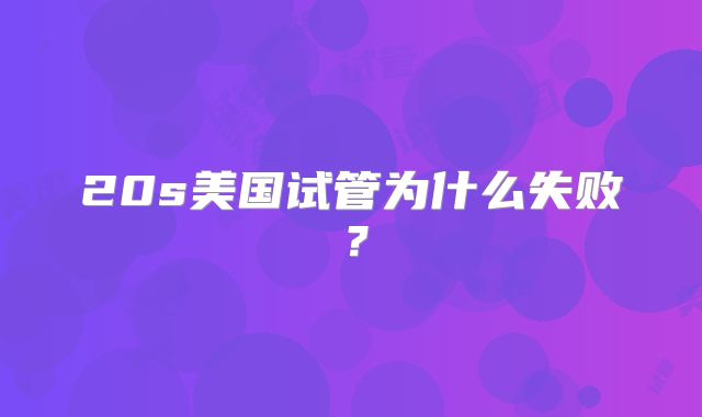 20s美国试管为什么失败?