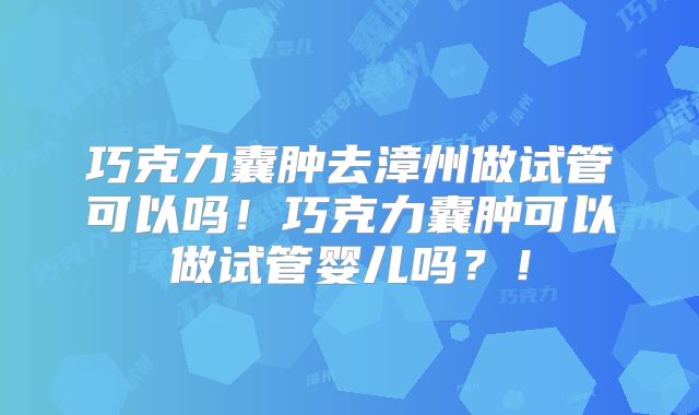 巧克力囊肿去漳州做试管可以吗！巧克力囊肿可以做试管婴儿吗？！