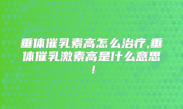 垂体催乳素高怎么治疗,垂体催乳激素高是什么意思!