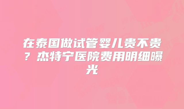 在泰国做试管婴儿贵不贵?杰特宁医院费用明细曝光