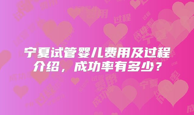 宁夏试管婴儿费用及过程介绍，成功率有多少？