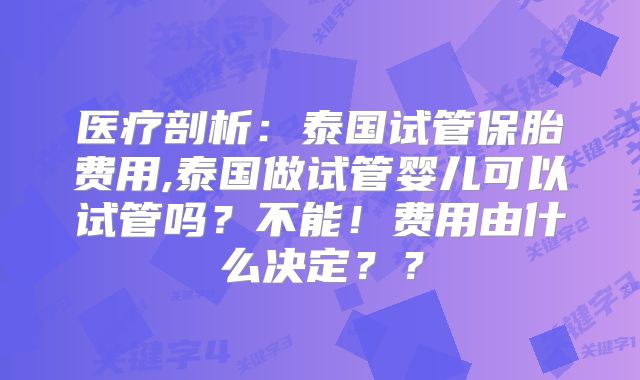 医疗剖析:泰国试管保胎费用,泰国做试管婴儿可以试管吗?不能!费用由什么决定??