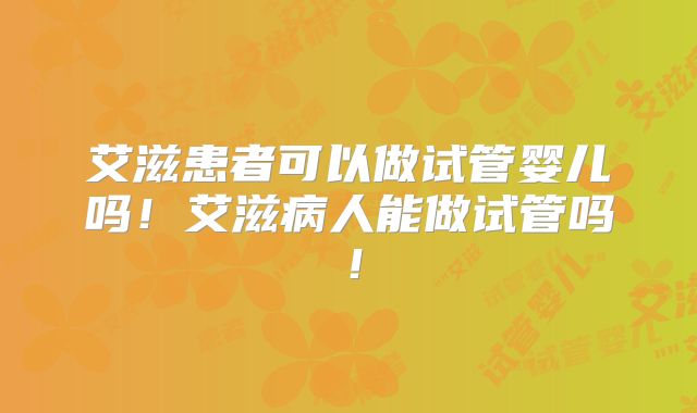 艾滋患者可以做试管婴儿吗！艾滋病人能做试管吗！