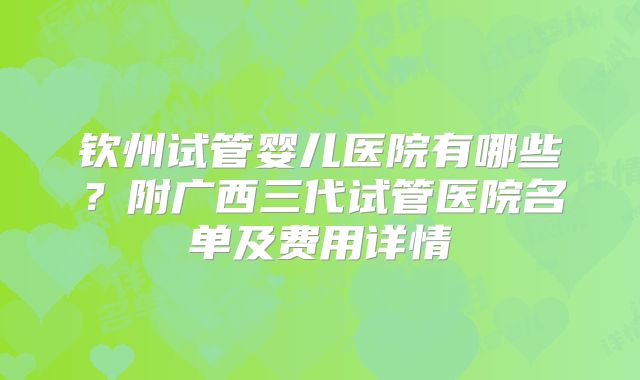 钦州试管婴儿医院有哪些？附广西三代试管医院名单及费用详情