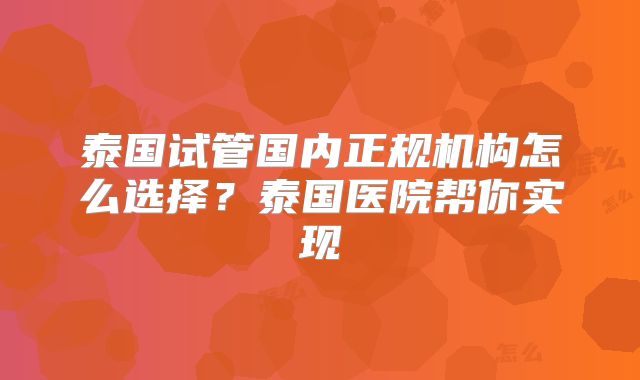 泰国试管国内正规机构怎么选择？泰国医院帮你实现